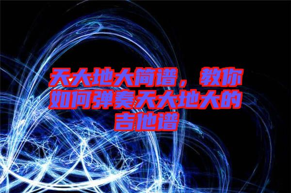 天大地大簡譜，教你如何彈奏天大地大的吉他譜