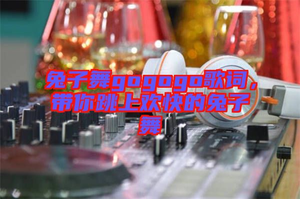 兔子舞gogogo歌詞，帶你跳上歡快的兔子舞