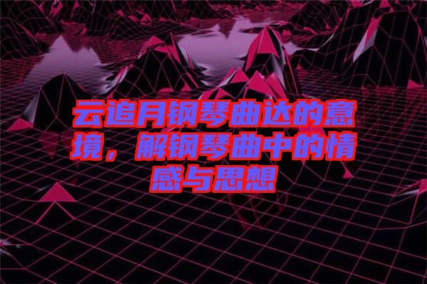 云追月鋼琴曲達的意境，解鋼琴曲中的情感與思想