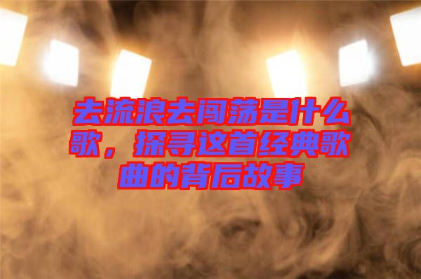 去流浪去闖蕩是什么歌，探尋這首經(jīng)典歌曲的背后故事