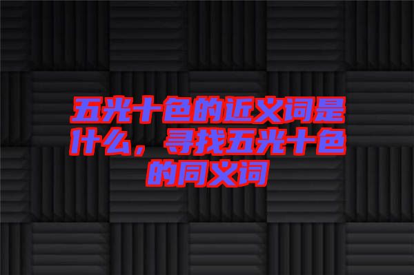 五光十色的近義詞是什么，尋找五光十色的同義詞