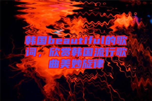 韓國beautiful的歌詞，欣賞韓國流行歌曲美妙旋律