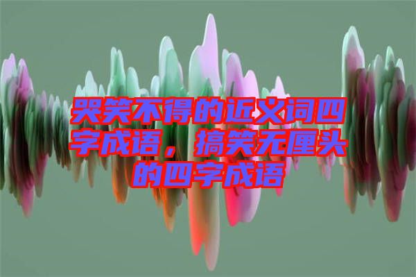 哭笑不得的近義詞四字成語，搞笑無厘頭的四字成語