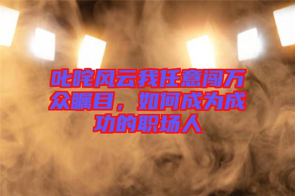 叱咤風(fēng)云我任意闖萬(wàn)眾矚目，如何成為成功的職場(chǎng)人