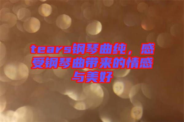 tears鋼琴曲純，感受鋼琴曲帶來(lái)的情感與美好