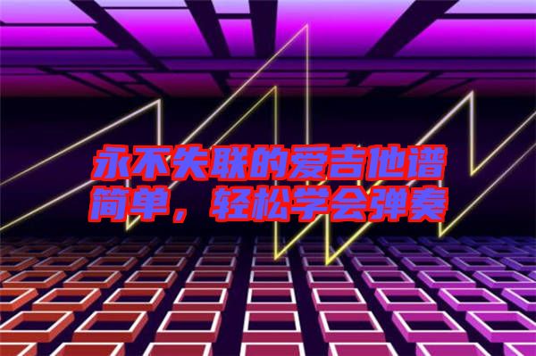 永不失聯(lián)的愛(ài)吉他譜簡(jiǎn)單，輕松學(xué)會(huì)彈奏