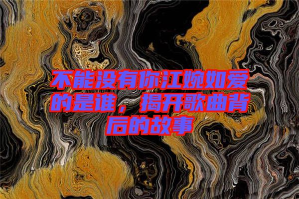 不能沒有你江婉如愛的是誰(shuí)，揭開歌曲背后的故事