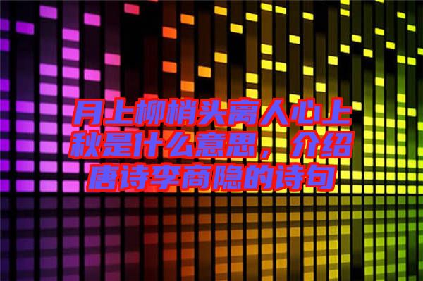月上柳梢頭離人心上秋是什么意思，介紹唐詩(shī)李商隱的詩(shī)句