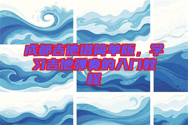 成都吉他譜簡(jiǎn)單版，學(xué)習(xí)吉他彈奏的入門教程