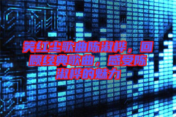 笑紅塵歌曲陳淑樺，回顧經(jīng)典歌曲，感受陳淑樺的魅力