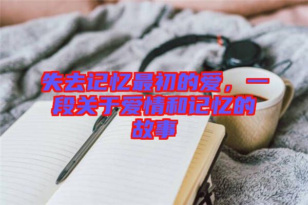 失去記憶最初的愛，一段關(guān)于愛情和記憶的故事