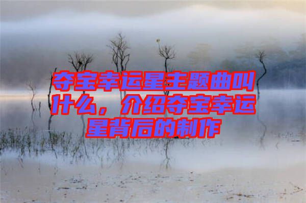 奪寶幸運星主題曲叫什么，介紹奪寶幸運星背后的制作
