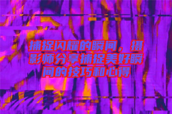 捕捉閃耀的瞬間，攝影師分享捕捉美好瞬間的技巧和心得