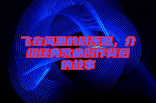 飛在風(fēng)里的紙?jiān)?，介紹經(jīng)典歌曲創(chuàng)作背后的故事