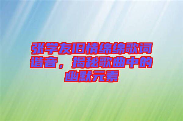 張學(xué)友舊情綿綿歌詞諧音，揭秘歌曲中的幽默元素