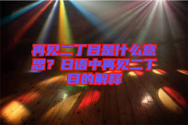 再見二丁目是什么意思？日語中再見二丁目的解釋