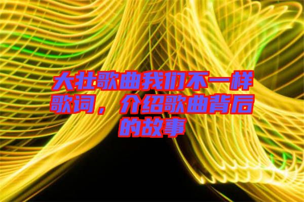 大壯歌曲我們不一樣歌詞，介紹歌曲背后的故事