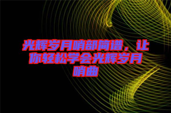 光輝歲月哨部簡譜，讓你輕松學(xué)會光輝歲月哨曲