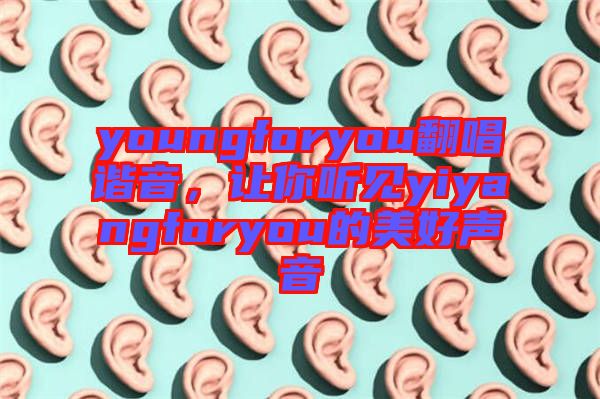 youngforyou翻唱諧音，讓你聽見yiyangforyou的美好聲音