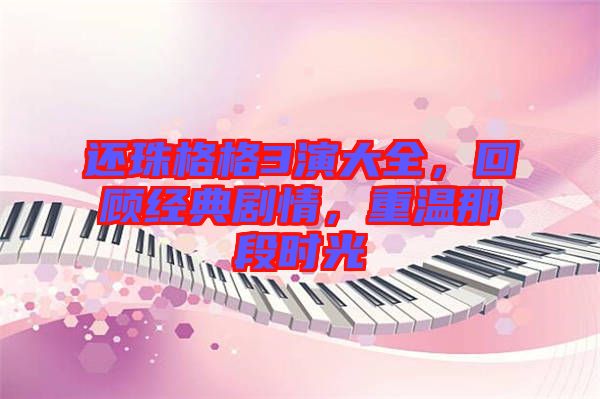 還珠格格3演大全，回顧經(jīng)典劇情，重溫那段時光