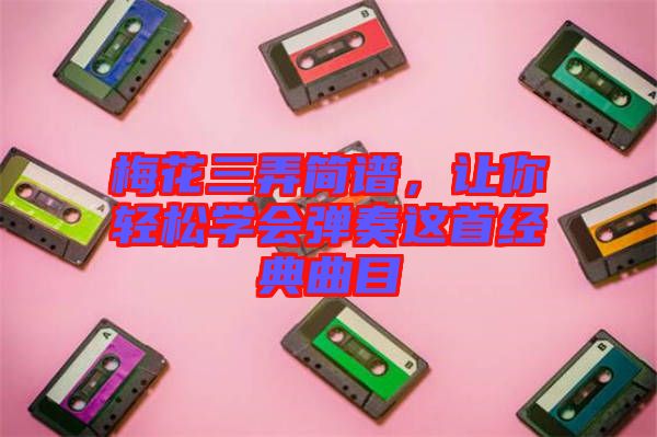 梅花三弄簡(jiǎn)譜，讓你輕松學(xué)會(huì)彈奏這首經(jīng)典曲目