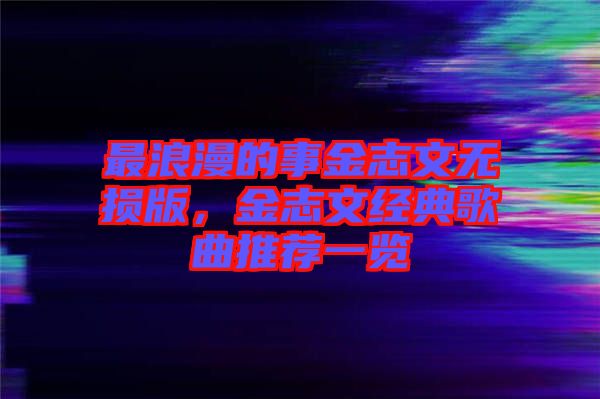 最浪漫的事金志文無損版，金志文經(jīng)典歌曲推薦一覽