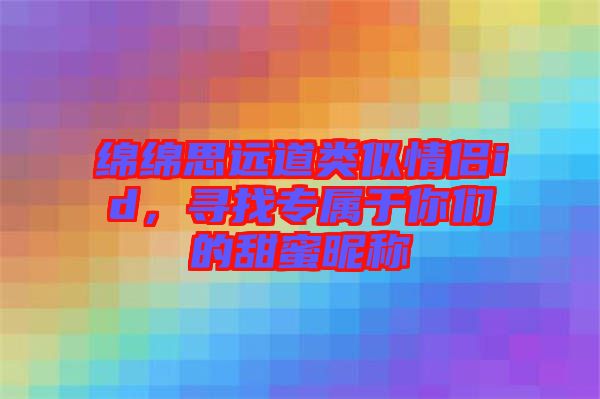 綿綿思遠道類似情侶id，尋找專屬于你們的甜蜜昵稱