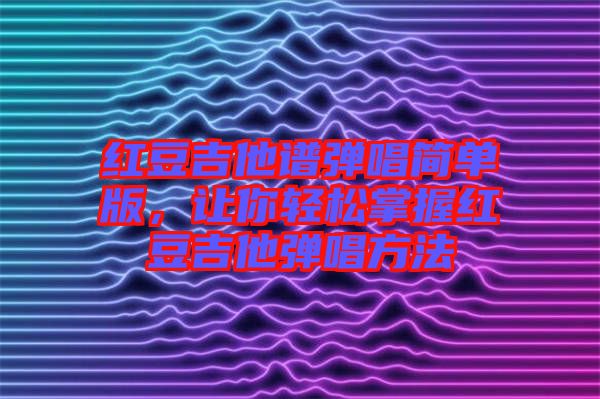 紅豆吉他譜彈唱簡單版，讓你輕松掌握紅豆吉他彈唱方法
