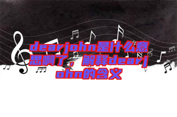 dearjohn是什么意思啊了，解釋dearjohn的含義