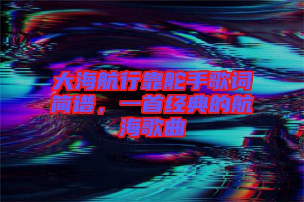 大海航行靠舵手歌詞簡譜，一首經典的航海歌曲