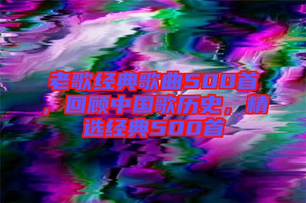 老歌經(jīng)典歌曲500首，回顧中國歌歷史，精選經(jīng)典500首