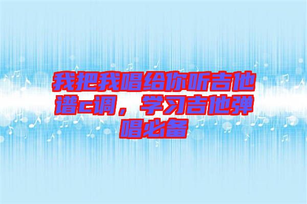 我把我唱給你聽吉他譜c調(diào)，學(xué)習(xí)吉他彈唱必備