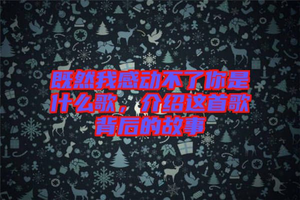 既然我感動不了你是什么歌，介紹這首歌背后的故事