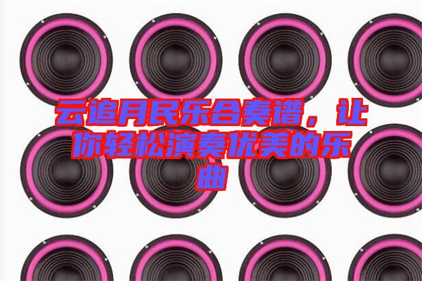 云追月民樂合奏譜，讓你輕松演奏優(yōu)美的樂曲
