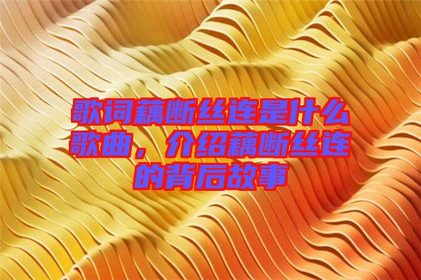 歌詞藕斷絲連是什么歌曲，介紹藕斷絲連的背后故事