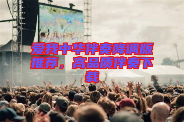 愛(ài)我中華伴奏降調(diào)版推薦，高品質(zhì)伴奏下載