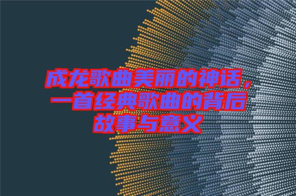 成龍歌曲美麗的神話，一首經典歌曲的背后故事與意義
