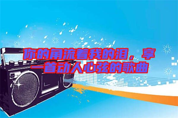你的角流著我的淚，享一首動(dòng)人心弦的歌曲