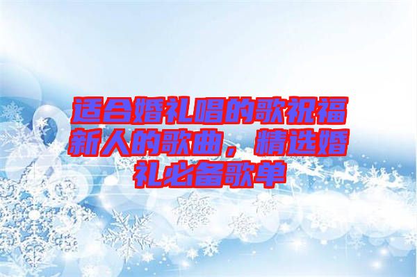 適合婚禮唱的歌祝福新人的歌曲，精選婚禮必備歌單