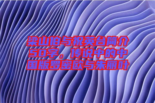 梁山伯與祝英臺簡介50字，傳說中的中國版羅密歐與朱麗葉