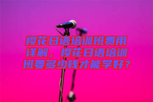 櫻花日語(yǔ)培訓(xùn)班費(fèi)用詳解，櫻花日語(yǔ)培訓(xùn)班要多少錢才能學(xué)好？
