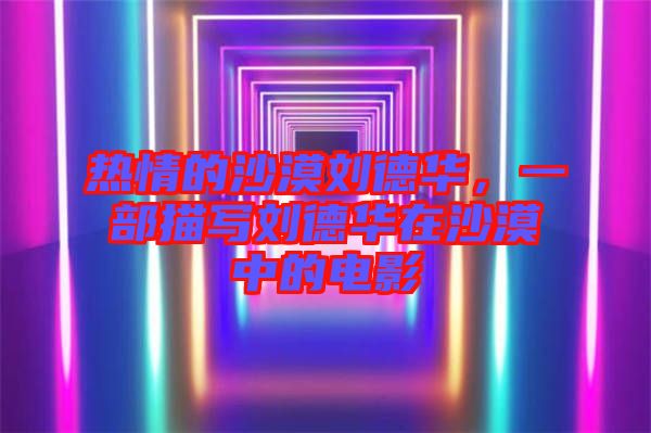 熱情的沙漠劉德華，一部描寫劉德華在沙漠中的電影