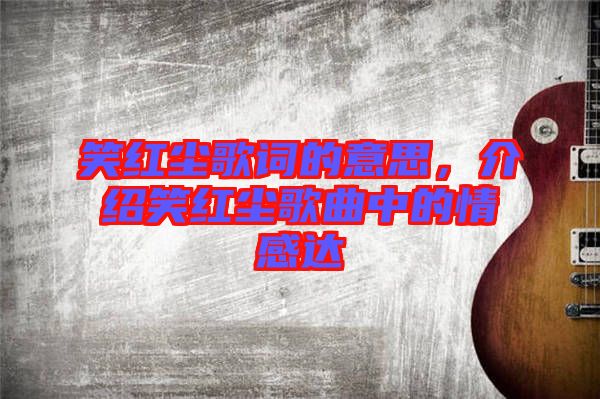 笑紅塵歌詞的意思，介紹笑紅塵歌曲中的情感達