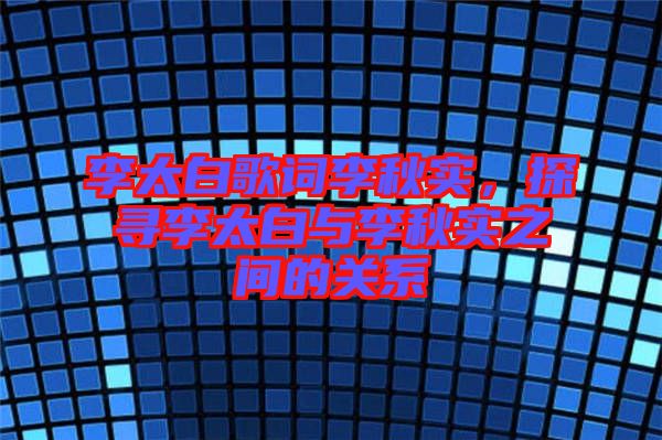 李太白歌詞李秋實，探尋李太白與李秋實之間的關系
