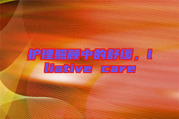 護理照顧中的舒緩，lliative care