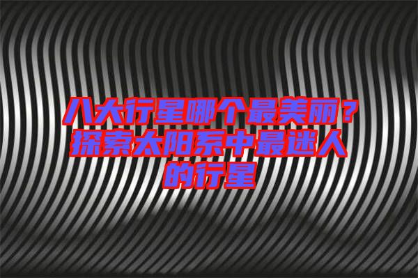 八大行星哪個(gè)最美麗？探索太陽(yáng)系中最迷人的行星