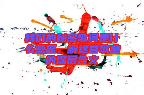 我們的秘密歌詞是什么意思，解這首歌曲的深層含義