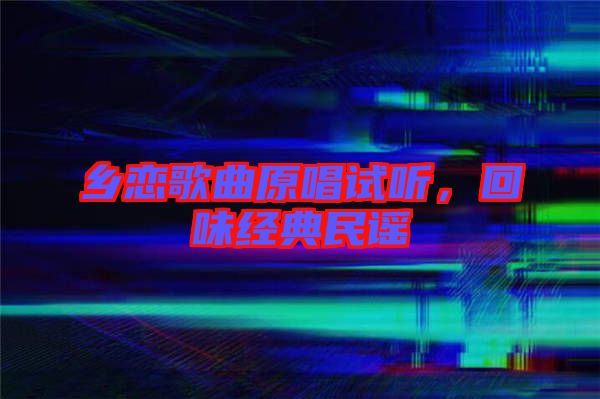 鄉(xiāng)戀歌曲原唱試聽(tīng)，回味經(jīng)典民謠