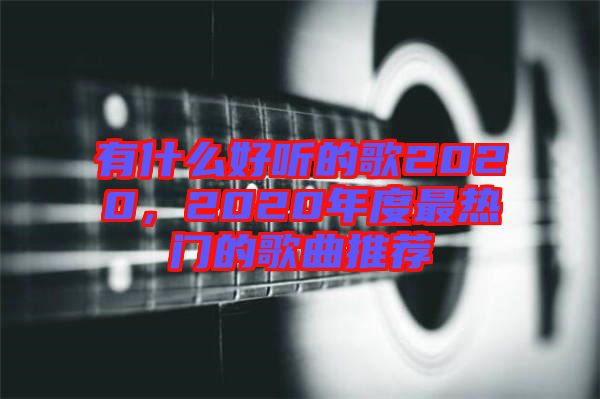 有什么好聽的歌2020，2020年度最熱門的歌曲推薦