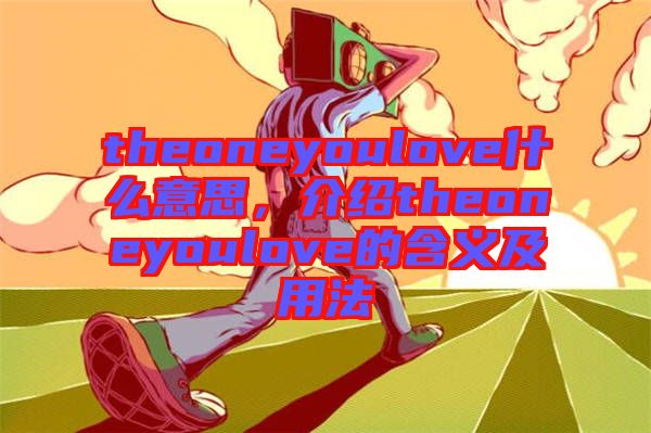 theoneyoulove什么意思，介紹theoneyoulove的含義及用法